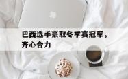 关于巴西选手豪取冬季赛冠军，齐心合力的信息