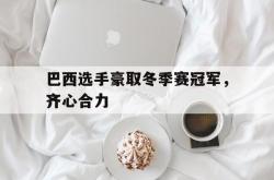 关于巴西选手豪取冬季赛冠军，齐心合力的信息