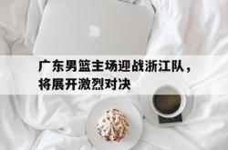 广东男篮主场迎战浙江队，将展开激烈对决的简单介绍