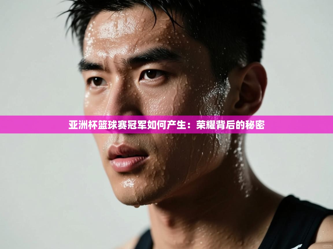 亚洲杯篮球赛冠军如何产生：荣耀背后的秘密  第1张