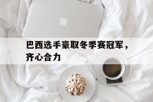 关于巴西选手豪取冬季赛冠军，齐心合力的信息